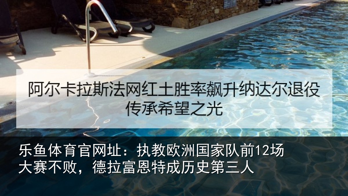 乐鱼体育官网址：执教欧洲国家队前12场大赛不败，德拉富恩特成历史第三人