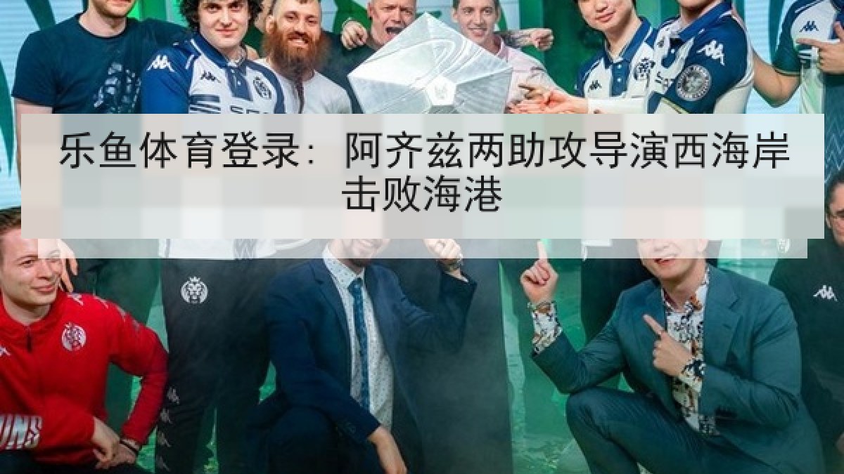 乐鱼体育登录: 阿齐兹两助攻导演西海岸击败海港