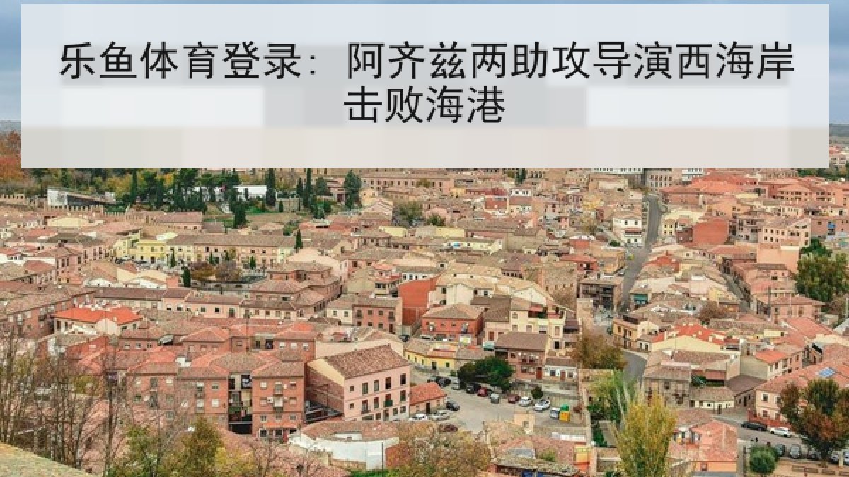 乐鱼体育登录: 阿齐兹两助攻导演西海岸击败海港