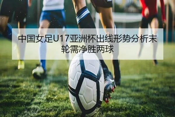 中国女足U17亚洲杯出线形势分析末轮需净胜两球