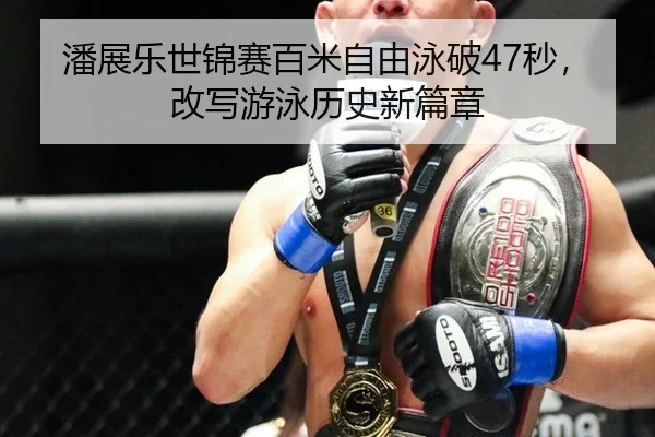 潘展乐世锦赛百米自由泳破47秒，改写游泳历史新篇章