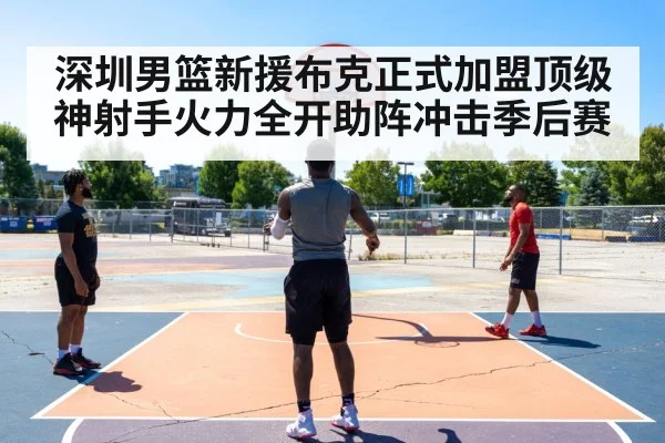 深圳男篮新援布克正式加盟顶级神射手火力全开助阵冲击季后赛