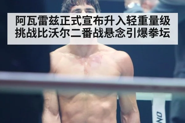 阿瓦雷兹正式宣布升入轻重量级挑战比沃尔二番战悬念引爆拳坛