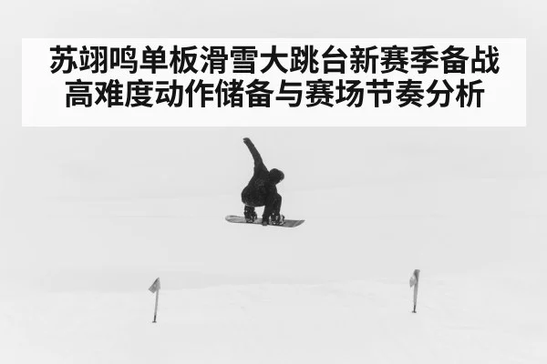 苏翊鸣单板滑雪大跳台新赛季备战高难度动作储备与赛场节奏分析