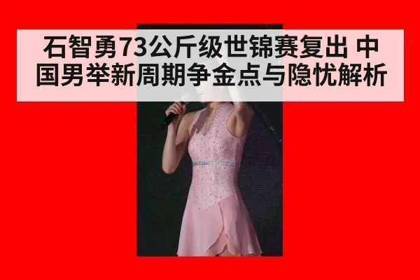 石智勇73公斤级世锦赛复出 中国男举新周期争金点与隐忧解析
