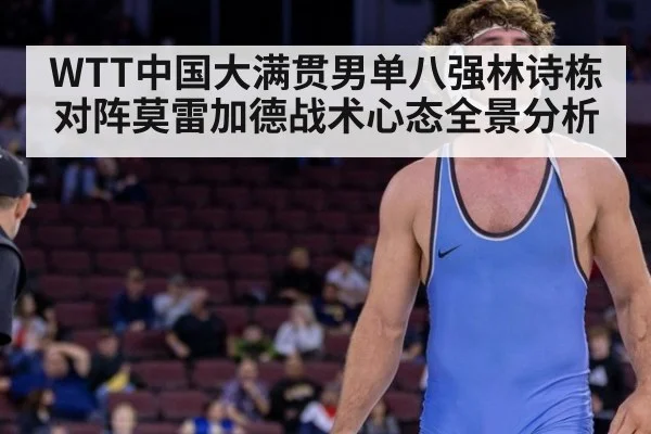 WTT中国大满贯男单八强林诗栋对阵莫雷加德战术心态全景分析