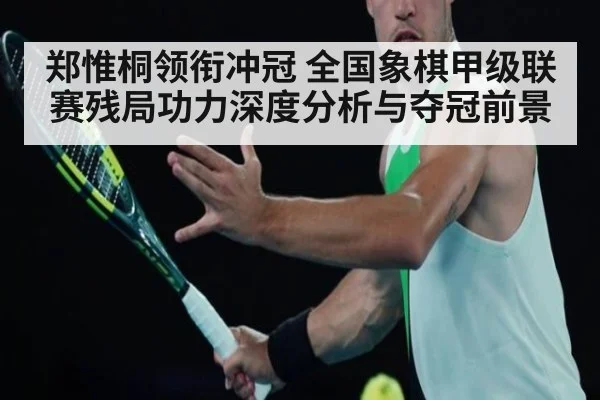 郑惟桐领衔冲冠 全国象棋甲级联赛残局功力深度分析与夺冠前景